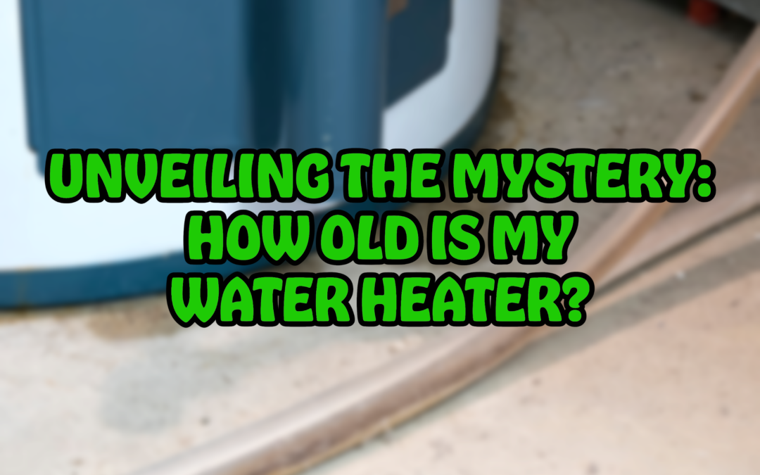 UNVEILING THE MYSTERY: HOW OLD IS MY WATER HEATER?   