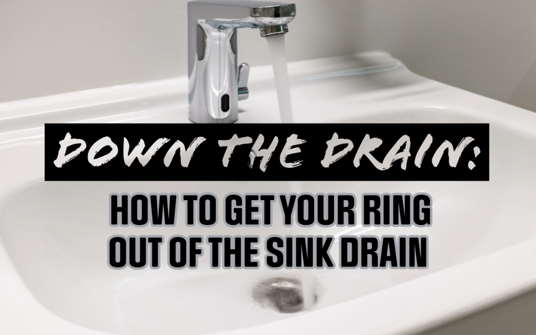 DOWN THE DRAIN: HOW TO GET YOUR RING OUT OF THE SINK DRAIN  